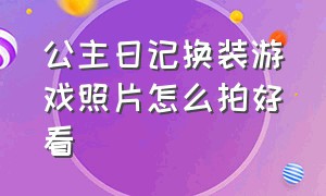 公主日记换装游戏照片怎么拍好看（魔法公主的换装日记游戏视频）