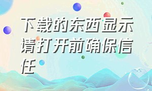 下载的东西显示请打开前确保信任（下载软件请在打开前确保信任文件）