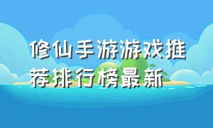 修仙手游游戏推荐排行榜最新（修仙手游）