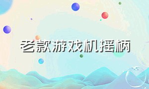 老款游戏机摇柄（老式摇杆游戏机按键介绍）