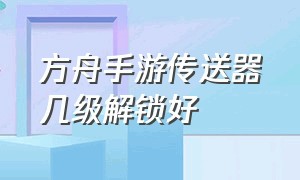 方舟手游传送器几级解锁好（方舟生存进化手游泰克传送器怎么解锁）