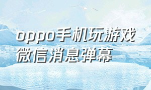 oppo手机玩游戏微信消息弹幕（oppo手机玩游戏微信消息弹幕怎么设置）