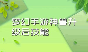 梦幻手游神兽升级后技能（梦幻手游神兽升级最快方法）