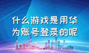 什么游戏是用华为账号登录的呢