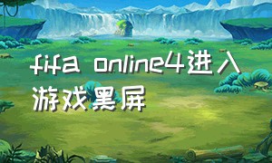 fifa online4进入游戏黑屏
