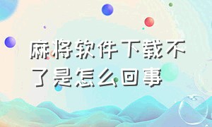 麻将软件下载不了是怎么回事（手机下载的麻将app为什么打不开）