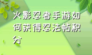 火影忍者手游如何获得忍法帖积分（火影忍者手游忍法帖有额外经验吗）