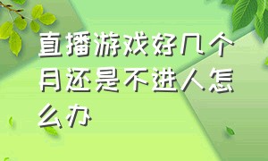 直播游戏好几个月还是不进人怎么办（为什么直播两个小时房间都不进人）