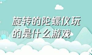 旋转的陀螺仪玩的是什么游戏（燃烧的陀螺仪玩什么电脑游戏）