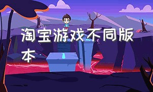 淘宝游戏不同版本（淘宝游戏专营才能选择游戏版本吗）