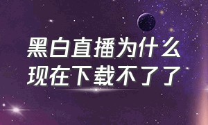 黑白直播为什么现在下载不了了