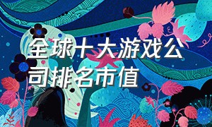 全球十大游戏公司排名市值