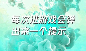 每次进游戏会弹出来一个提示（每次进游戏会弹出来一个提示怎么办）