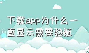 下载app为什么一直显示需要验证（下载app需要验证码怎么解决）