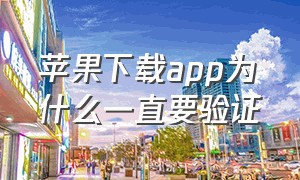 苹果下载app为什么一直要验证（苹果下载app为什么一直要验证怎么回事）