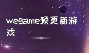 wegame预更新游戏（wegame游戏时间从什么时候开始）