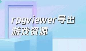 rpgviewer导出游戏资源（rpgviewer怎么修改游戏）