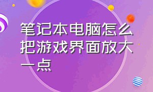 笔记本电脑怎么把游戏界面放大一点（笔记本电脑游戏界面怎么放大和缩小）