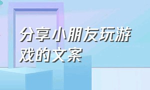 分享小朋友玩游戏的文案