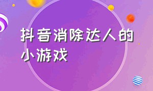 抖音消除达人的小游戏（抖音消除达人的小游戏有哪些）