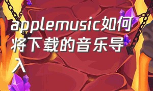 applemusic如何将下载的音乐导入