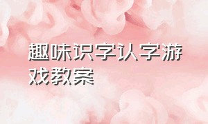 趣味识字认字游戏教案