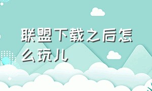 联盟下载之后怎么玩儿（联盟端游怎么下载）