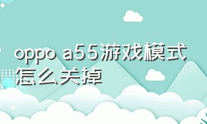 oppo a55游戏模式怎么关掉（oppo a55多少钱一台）