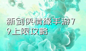 新剑侠情缘手游79上限攻略（新剑侠情缘手游新区开服表）