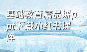 基础教育精品课ppt下载小红书课件（基础教育精品课ppt下载小红书课件）