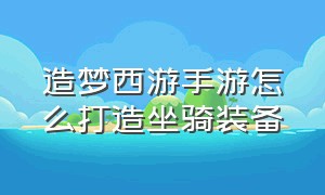 造梦西游手游怎么打造坐骑装备（造梦西游手游怎么打造坐骑装备的）