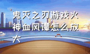 鬼灭之刃游戏火神血风谭怎么放大