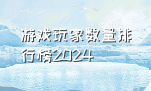 游戏玩家数量排行榜2024（游戏玩家数量排行榜2024最新）