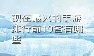 现在最火的手游排行前10名有哪些（人气手游排行榜前十名有哪些）