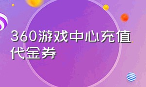 360游戏中心充值代金券（360游戏大厅充值的能申请退款吗）