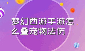 梦幻西游手游怎么叠宠物法伤（梦幻西游手游宠物怎么判断法攻高）