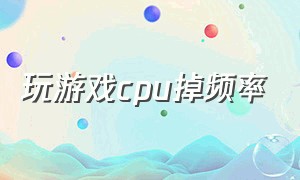 玩游戏cpu掉频率（玩游戏cpu频率突然升高）