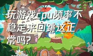 玩游戏cpu频率不稳定来回跳这正常吗?