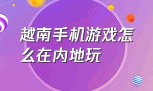 越南手机游戏怎么在内地玩