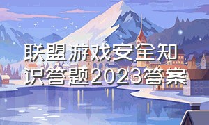 联盟游戏安全知识答题2023答案（2024游戏安全知识答案）