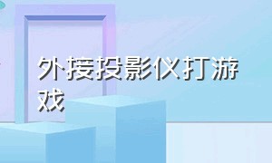 外接投影仪打游戏（笔记本外接投影仪打游戏）