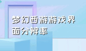 梦幻西游游戏界面分辨率（梦幻西游游戏设置分辨率）