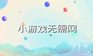 小游戏无需网（小游戏不需要网的小游戏）