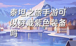 泰坦之旅手游可以穿戴紫色装备吗（泰坦之旅手游装备怎么给小号）