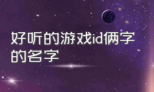 好听的游戏id俩字的名字（游戏id好听稀少的名字两个字的）