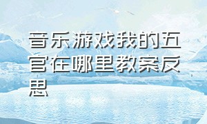 音乐游戏我的五官在哪里教案反思