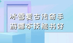 冰雪复古传奇手游哪本技能书好（冰雪复古传奇手游哪本技能书好一点）