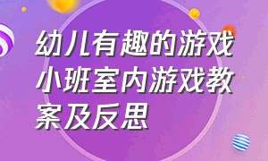 幼儿有趣的游戏小班室内游戏教案及反思（幼儿有趣的游戏小班室内游戏教案及反思）