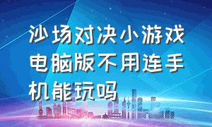 沙场对决小游戏电脑版不用连手机能玩吗（沙场对决小游戏电脑版不用连手机能玩吗知乎）