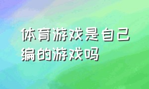 体育游戏是自己编的游戏吗（体育游戏教案）